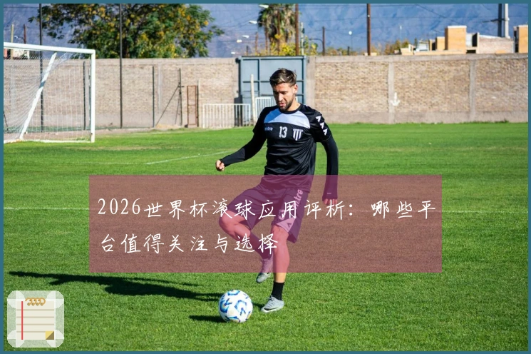 2026世界杯滚球应用评析:哪些平台值得关注与选择