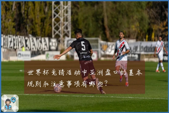 世界杯竞猜活动中亚洲盘口的基本规则和注意事项有哪些？