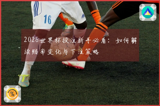 2026世界杯投注新手必看：如何解读赔率变化与下注策略