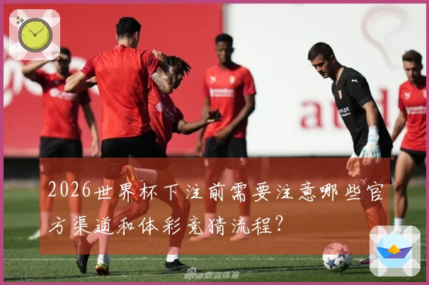 2026世界杯下注前需要注意哪些官方渠道和体彩竞猜流程？