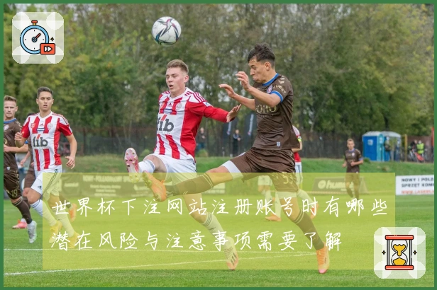 世界杯下注网站注册账号时有哪些潜在风险与注意事项需要了解