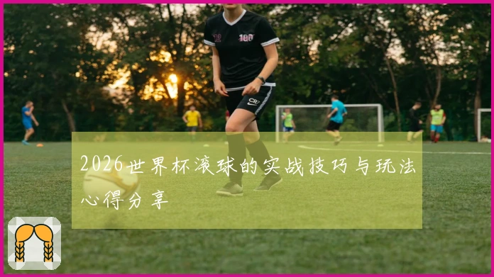 2026世界杯滚球的实战技巧与玩法心得分享