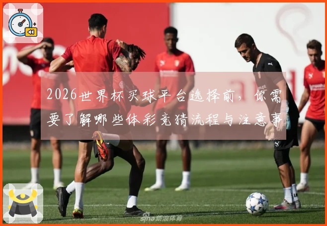 2026世界杯买球平台选择前，你需要了解哪些体彩竞猜流程与注意事项
