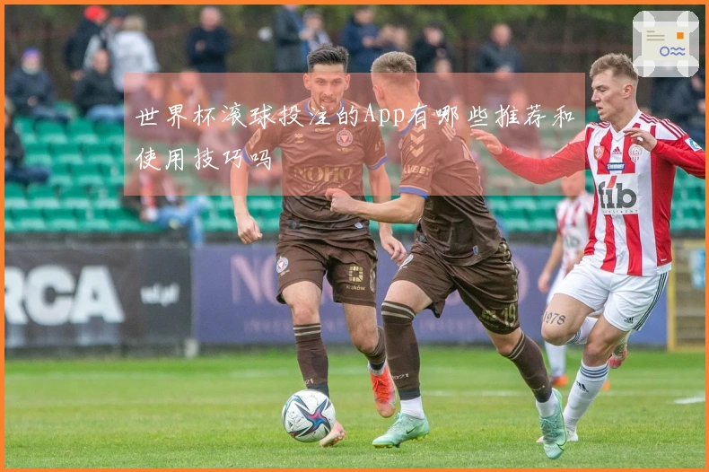 世界杯滚球投注的App有哪些推荐和使用技巧吗