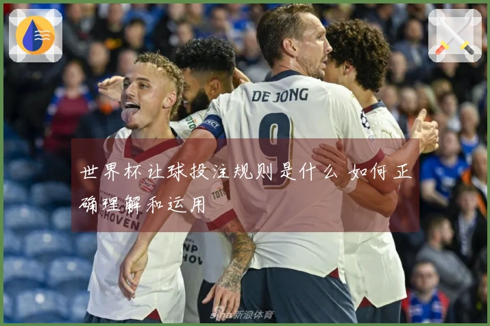 世界杯让球投注规则是什么 如何正确理解和运用