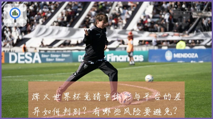 烽火世界杯竞猜中体彩与平台的差异如何判别？有哪些风险要避免？