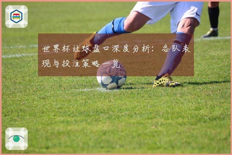 世界杯让球盘口深度分析：各队表现与投注策略一览