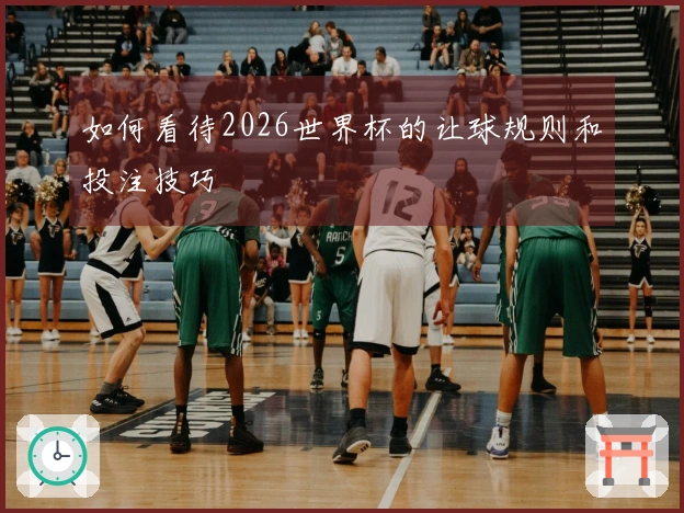 如何看待2026世界杯的让球规则和投注技巧