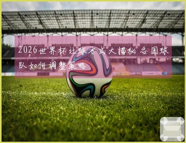 2026世界杯让球方式大揭秘 各国球队如何调整策略