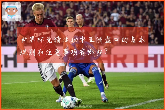 世界杯竞猜活动中亚洲盘口的基本规则和注意事项有哪些？