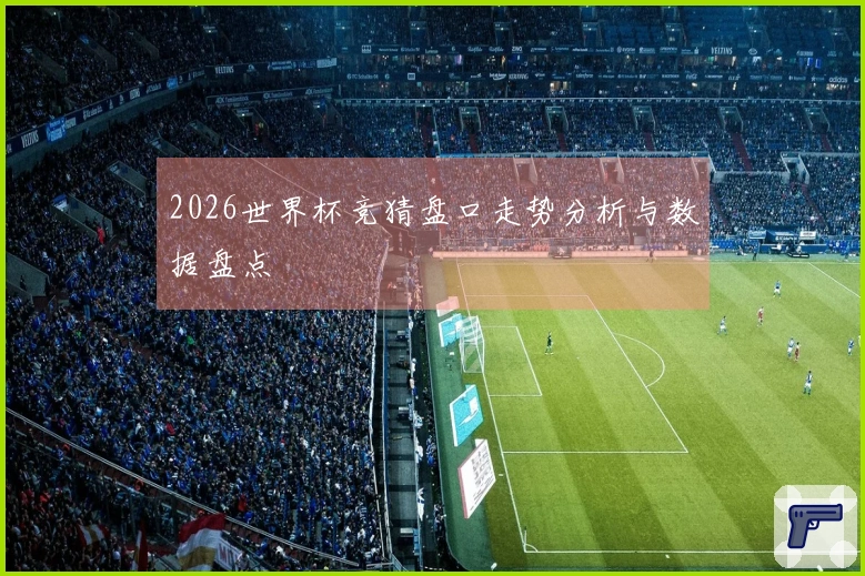 2026世界杯竞猜盘口走势分析与数据盘点