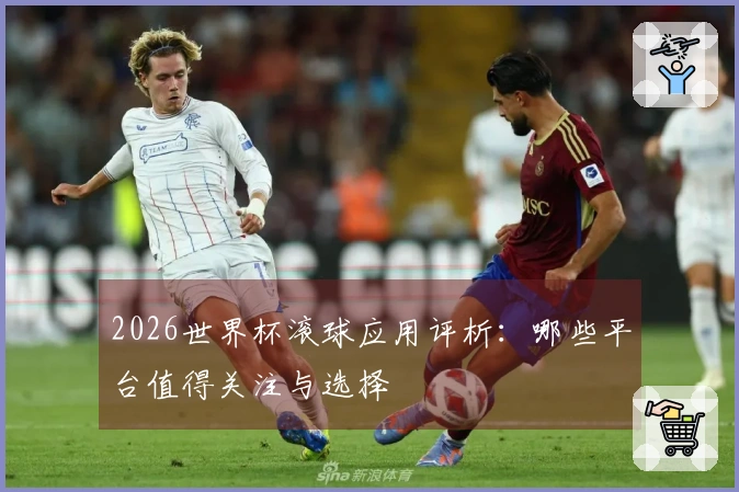 2026世界杯滚球应用评析：哪些平台值得关注与选择