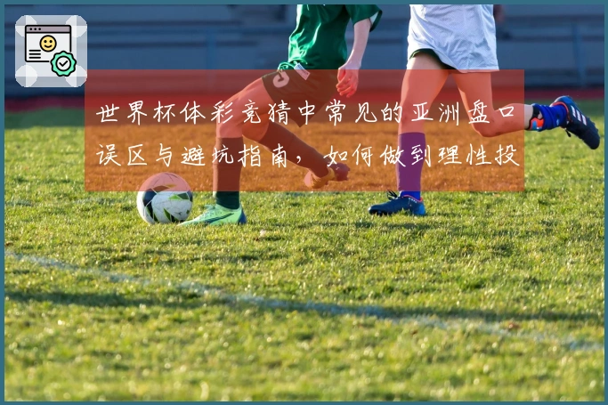世界杯体彩竞猜中常见的亚洲盘口误区与避坑指南，如何做到理性投注？